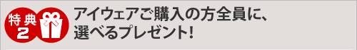 アイウェアご購入の方全員に、選べるプレゼント！