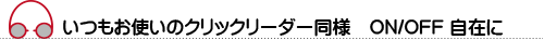 いつもお使いのクリックリーダー同様　ON/OFF 自在に 