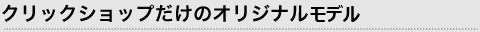 クリックショップだけのオリジナルモデル