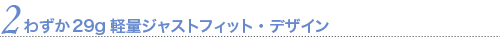 わずか20g軽量ジャストフィット・デザイン