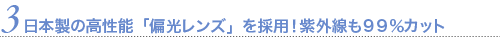 日本製の高性能「偏光レンズ」を採用！紫外線も99パーセントカット！
