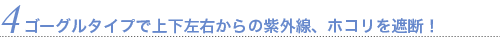 ゴーグルタイプで上下左右からの紫外線、ホコリを遮断！