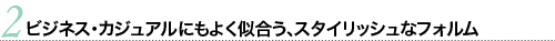 ビジネス・カジュアルにもよく似合うスタイリッシュなフォルム
