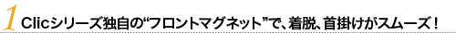 CliCシリーズ独自のフロントマグネットで、着脱、首掛けがスムーズ！