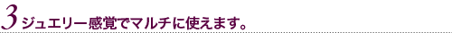 ジュエリー感覚でマルチに使えます