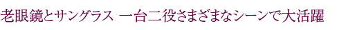 老眼鏡とサングラス、一台二役さまざまなシーンで大活躍